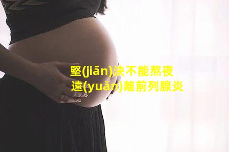 堅(jiān)決不能熬夜 遠(yuǎn)離前列腺炎